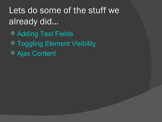 Lets do some of the stuff we already did… Adding Text Fields Toggling Element Visibility Ajax Content 
