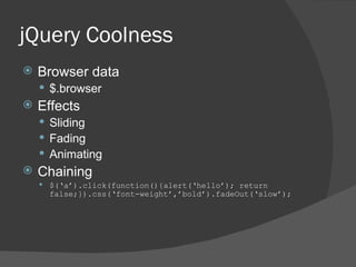 jQuery Coolness Browser data $.browser Effects Sliding Fading Animating Chaining $(‘a’).click(function(){alert(‘hello’); return false;}).css(‘font-weight’,’bold’).fadeOut(‘slow’); 