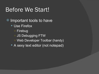 Before We Start! Important tools to have Use Firefox  Firebug JS Debugging FTW Web Developer Toolbar (handy) A sexy text editor (not notepad) 