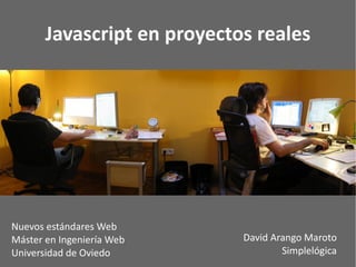 Javascript en proyectos reales




Nuevos estándares Web
Máster en Ingeniería Web     David Arango Maroto
Universidad de Oviedo                Simplelógica
 