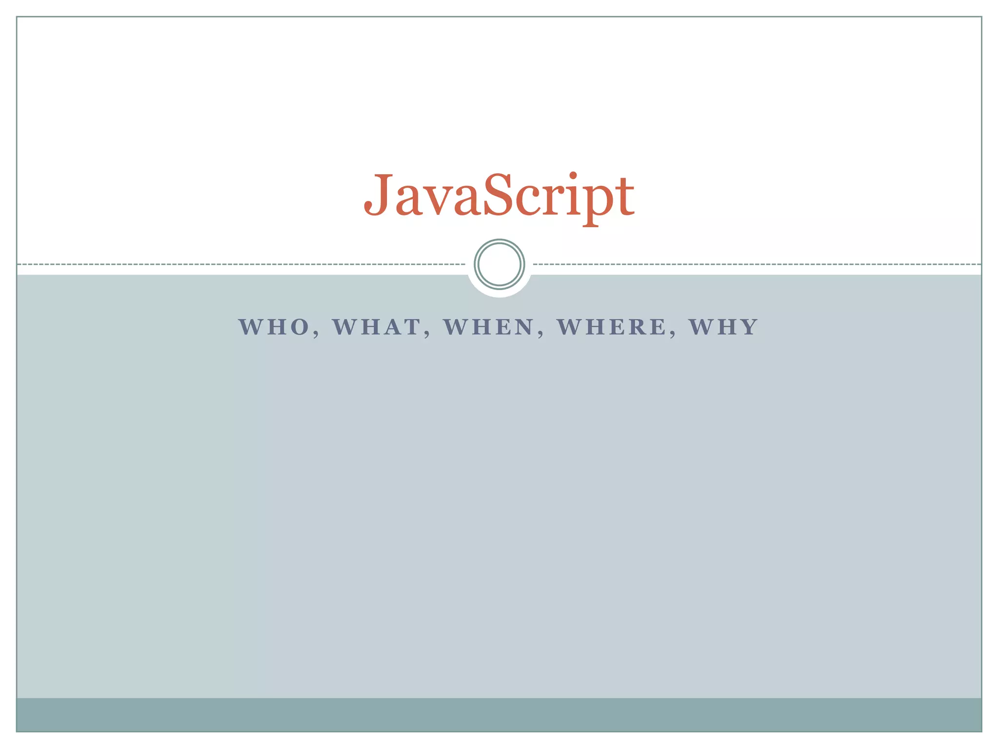 JavaScript

WHO, WHAT, WHEN, WHERE, WHY
 
