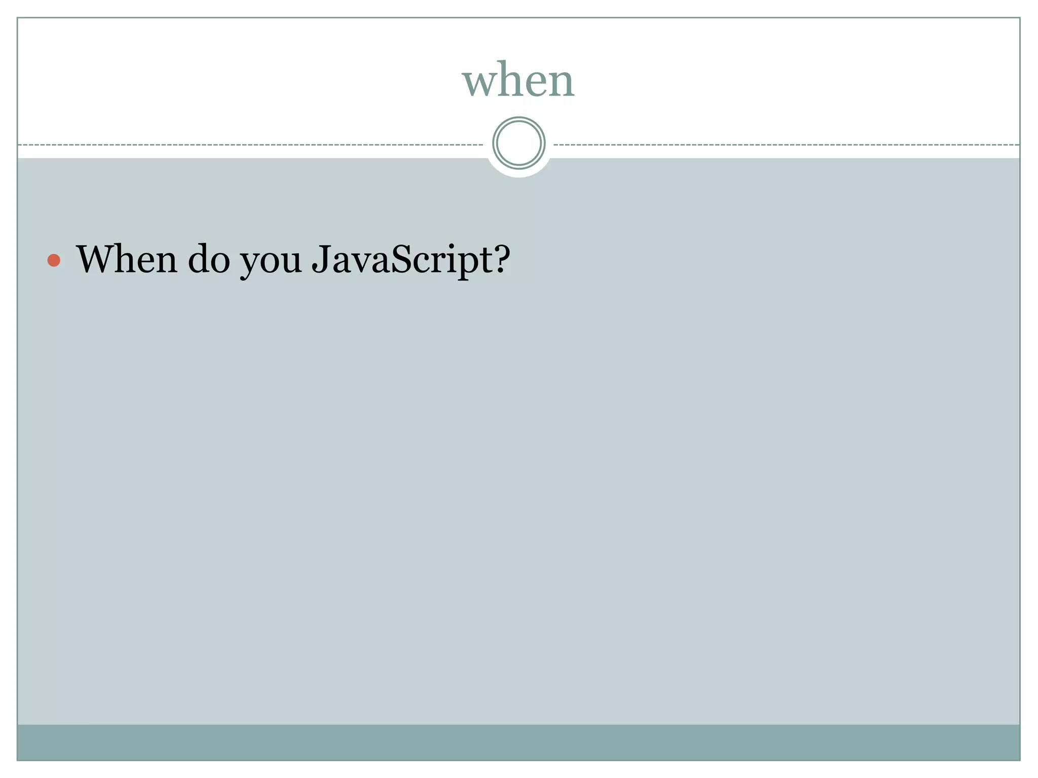 when


 When do you JavaScript?
 