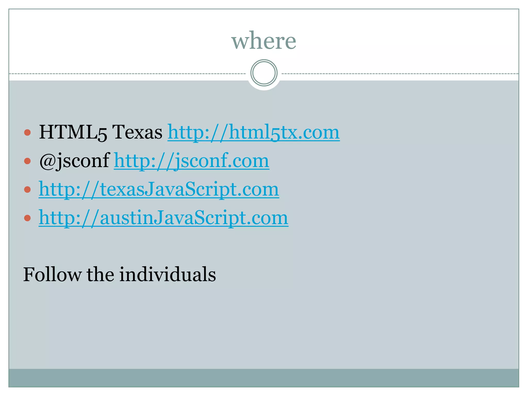 where


 HTML5 Texas http://html5tx.com
 @jsconf http://jsconf.com
 http://texasJavaScript.com
 http://austinJavaScript.com


Follow the individuals
 