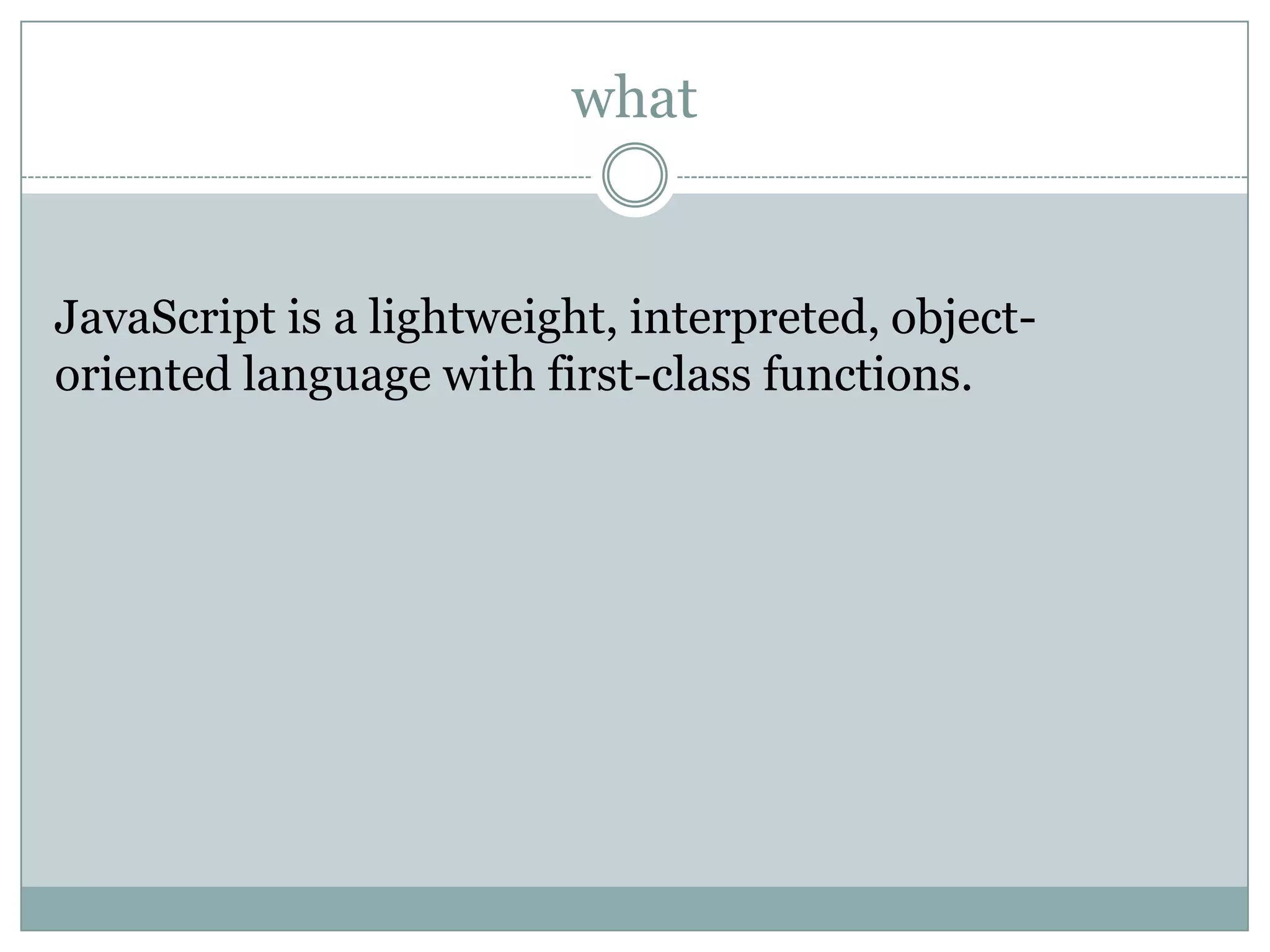 what


JavaScript is a lightweight, interpreted, object-
oriented language with first-class functions.
 