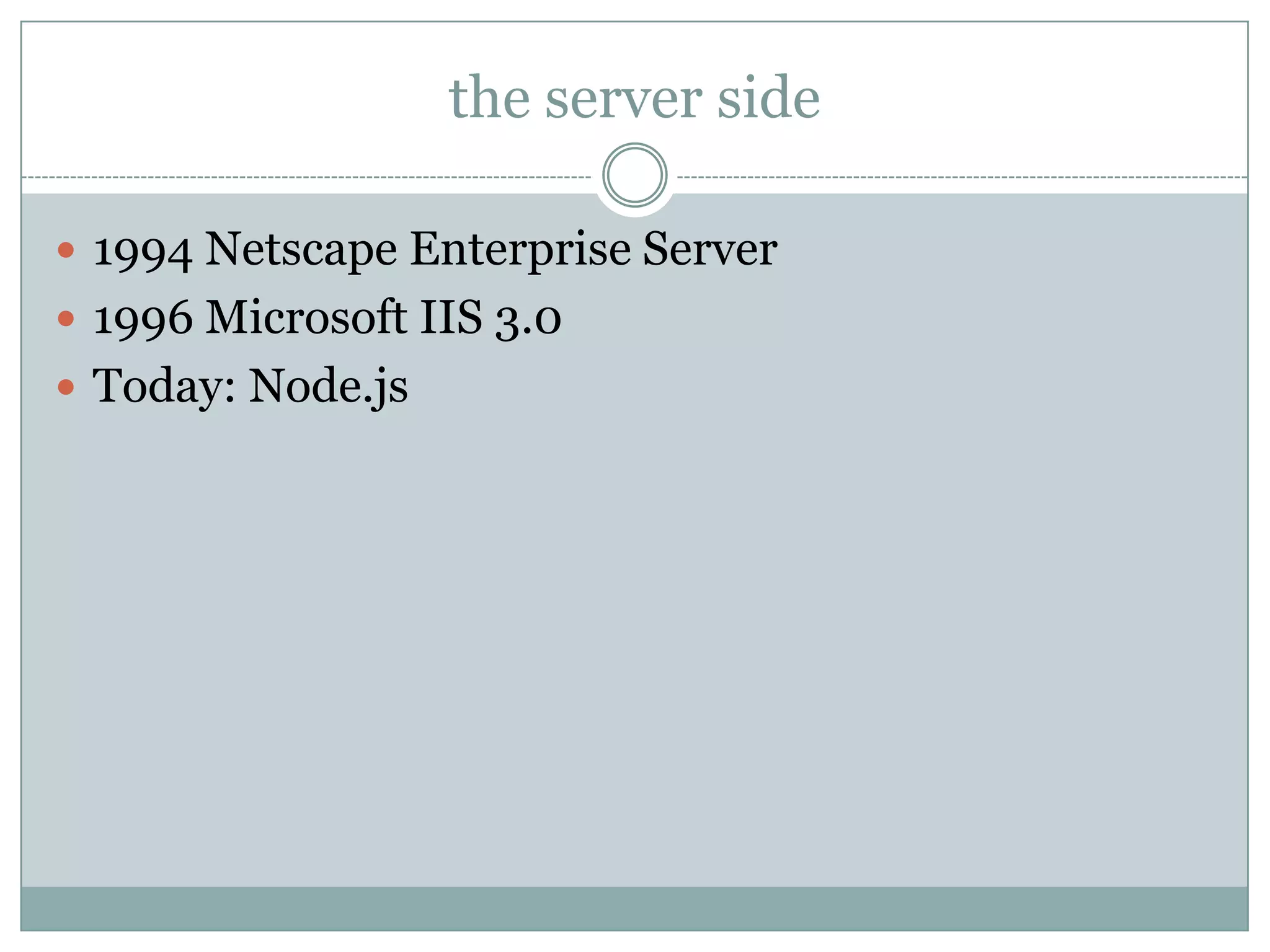 the server side

 1994 Netscape Enterprise Server
 1996 Microsoft IIS 3.0
 Today: Node.js
 