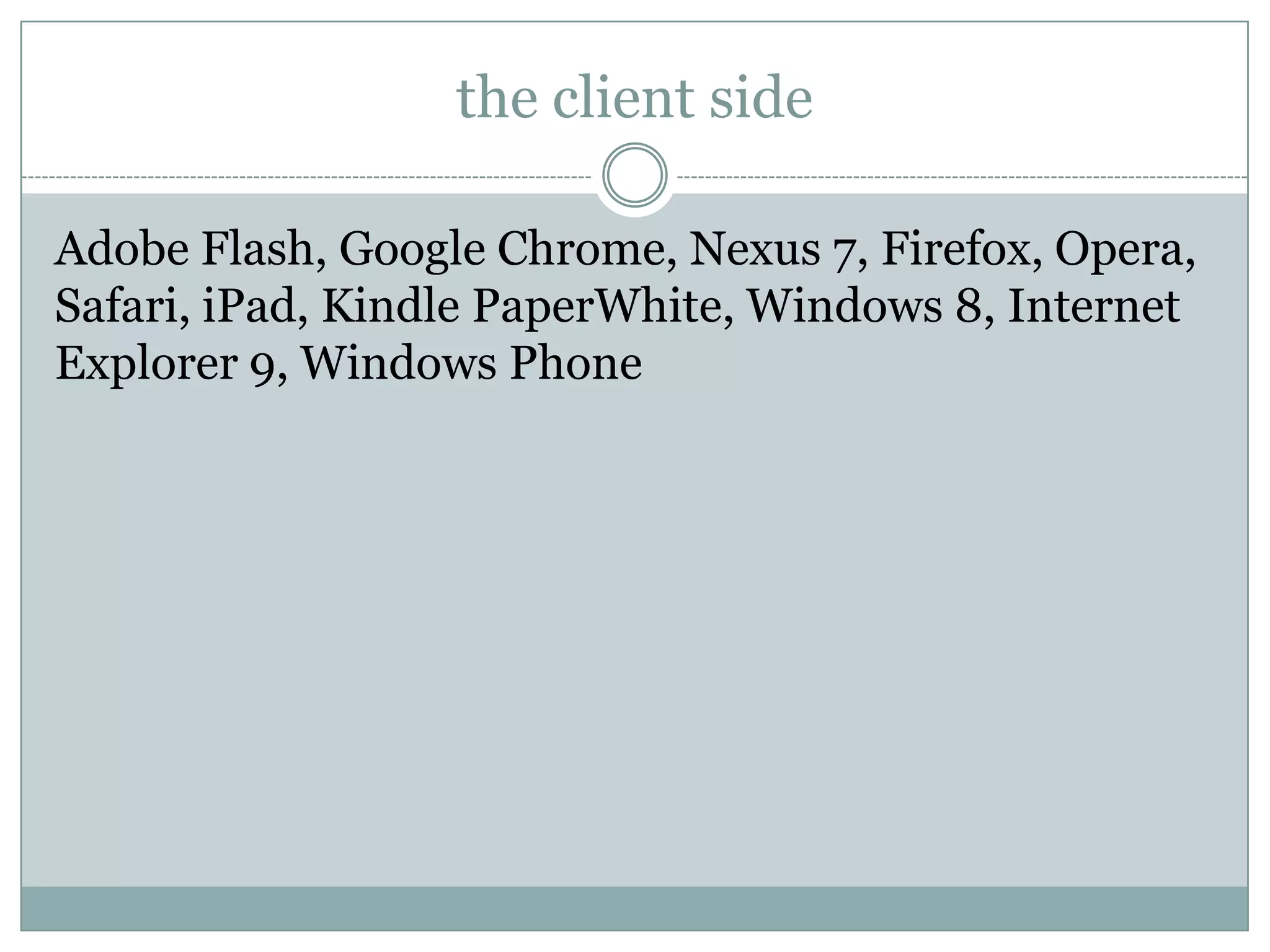 the client side

Adobe Flash, Google Chrome, Nexus 7, Firefox, Opera,
Safari, iPad, Kindle PaperWhite, Windows 8, Internet
Explorer 9, Windows Phone
 