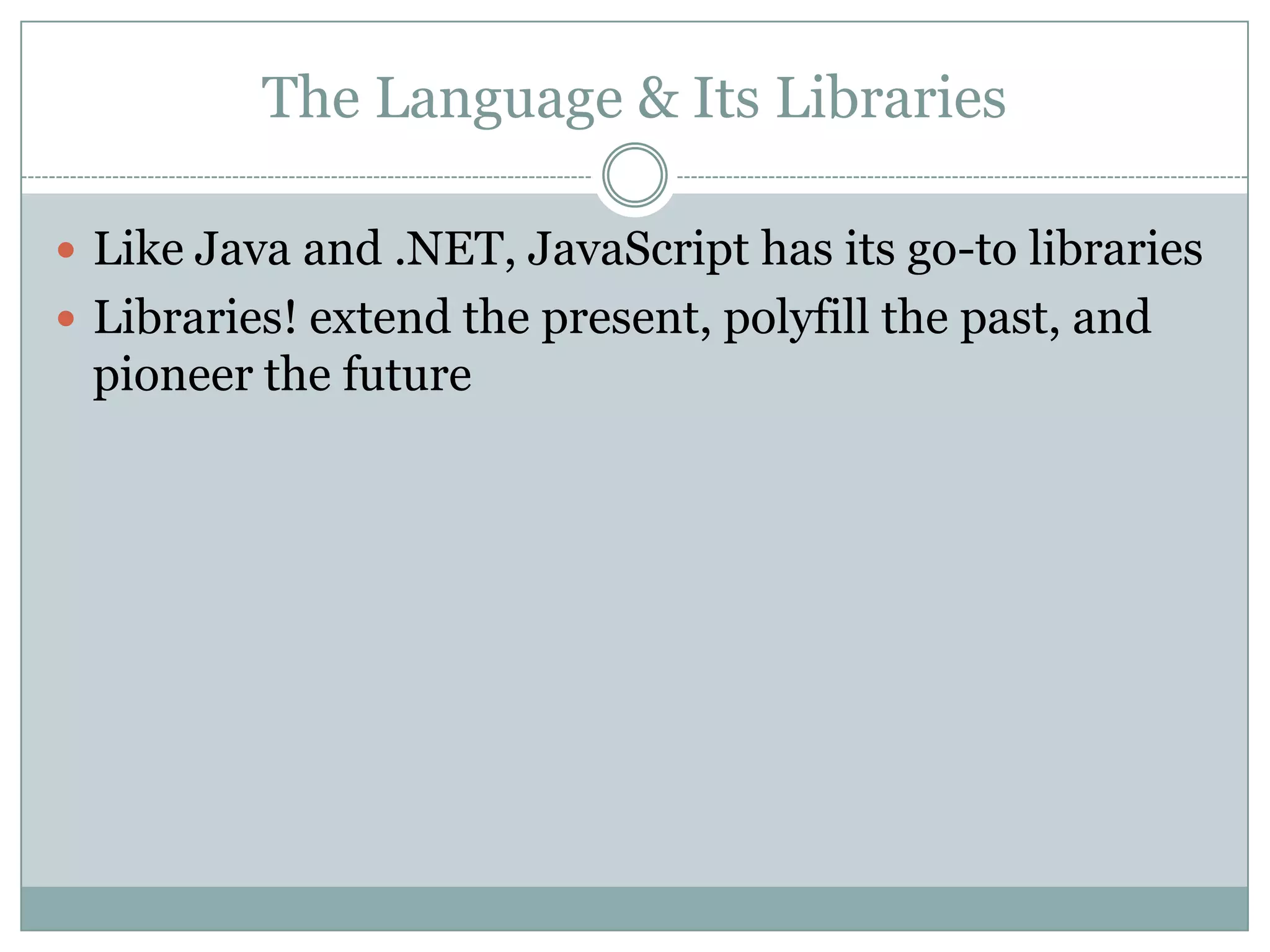 The Language & Its Libraries

 Like Java and .NET, JavaScript has its go-to libraries
 Libraries! extend the present, polyfill the past, and
 pioneer the future
 