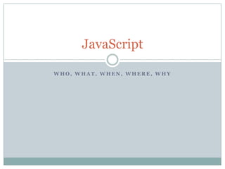 JavaScript

WHO, WHAT, WHEN, WHERE, WHY
 