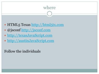 where


 HTML5 Texas http://html5tx.com
 @jsconf http://jsconf.com
 http://texasJavaScript.com
 http://austinJavaScript.com


Follow the individuals
 