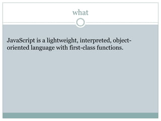 what


JavaScript is a lightweight, interpreted, object-
oriented language with first-class functions.
 