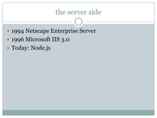 the server side

 1994 Netscape Enterprise Server
 1996 Microsoft IIS 3.0
 Today: Node.js
 