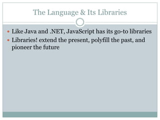 The Language & Its Libraries

 Like Java and .NET, JavaScript has its go-to libraries
 Libraries! extend the present, polyfill the past, and
 pioneer the future
 