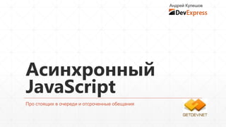 Андрей Кулешов




Асинхронный
JavaScript
Про стоящих в очереди и отсроченные обещания
 