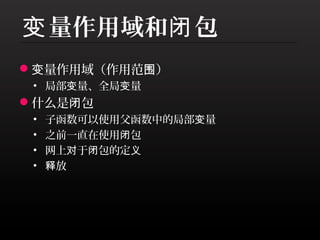 变 量作用域和闭 包
变量作用域（作用范围）
 • 局部变量、全局变量
什么是闭包
 •   子函数可以使用父函数中的局部变量
 •   之前一直在使用闭包
 •   网上对于闭包的定义
 •   释放
 