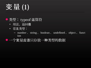 变 量 (1)
类型： typeof 运算符
 • 用法、返回值
 • 常见类型：
   – number 、 string 、 boolean 、 undefined 、 object 、 funct
     ion
一个变量应该只存放一种类型的数据
 