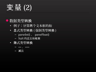 变 量 (2)
数据类型转换
 • 例子：计算两个文本框的和
 • 显式类型转换 ( 强制类型转换 )
  – parseInt() 、 parseFloat()
  – NaN 的意义和检测
 • 隐式类型转换
  – == 、 ===
  – 减法
 