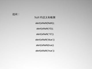 提问：
      NaN 的意义和检测

      alert(isNaN(NaN));

       alert(isNaN(10));

      alert(isNaN(‘10’))

      alert(isNaN(‘blue’))

      alert(isNaN(true))

      alert(isNaN(‘true’))
 
