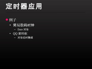 定时器应用
例子
 • 简易数码时钟
   – Date 对象
 • QQ 资料框
   – 对象延时隐藏
 