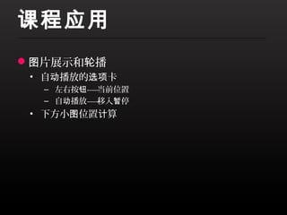 课程应用
图片展示和轮播
 • 自动播放的选项卡
  – 左右按钮— 当前位置
         —
  – 自动播放— 移入暂停
         —
 • 下方小图位置计算
 