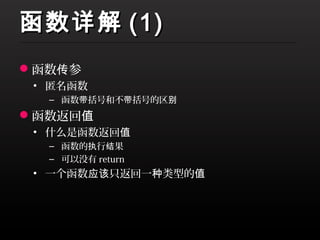 函数详解 (1)
函数传参
 • 匿名函数
  – 函数带括号和不带括号的区别
函数返回值
 • 什么是函数返回值
  – 函数的执行结果
  – 可以没有 return
 • 一个函数应该只返回一种类型的值
 