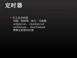  什么是定时器
  每隔一段时间，执行一次函数
  setInterval 、 clearInterval
  setTimeout 、 clearTimeout
  两种定时器的区别
 