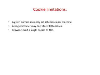 Cookie limitations:

• A given domain may only set 20 cookies per machine.
• A single browser may only store 300 cookies.
• Browsers limit a single cookie to 4KB.
 