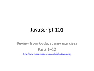 JavaScript 101
Review from Codecademy exercises
Parts 1–12
http://www.codecademy.com/tracks/javascript

 
