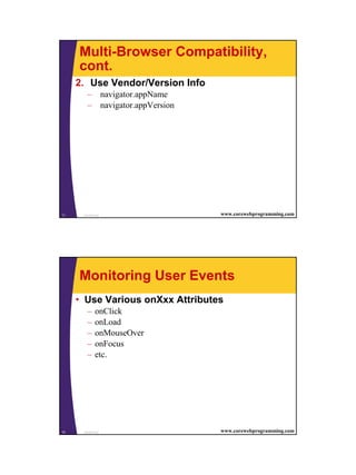 Multi-Browser Compatibility,
     cont.
     2. Use Vendor/Version Info
        – navigator.appName
        – navigator.appVersion




11    JavaScript                  www.corewebprogramming.com




     Monitoring User Events
     • Use Various onXxx Attributes
        –    onClick
        –    onLoad
        –    onMouseOver
        –    onFocus
        –    etc.




12    JavaScript                  www.corewebprogramming.com




                                                               6
 