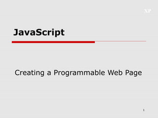 XP



JavaScript



Creating a Programmable Web Page




                                   1
 