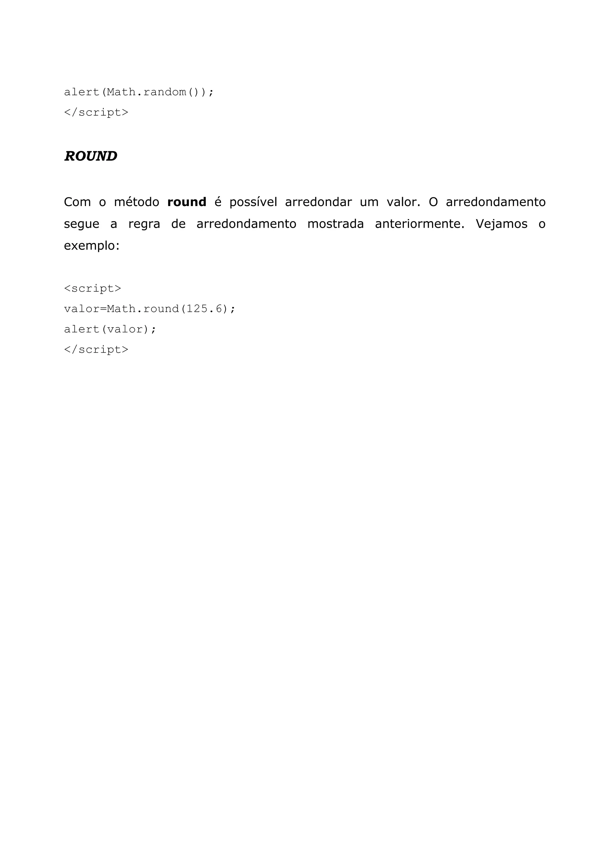 alert(Math.random()); </script> ROUND Com o método round é possível arredondar um valor. O arredondamento segue a regra de arredondamento mostrada anteriormente. Vejamos o exemplo: <script> valor=Math.round(125.6); alert(valor); </script> 