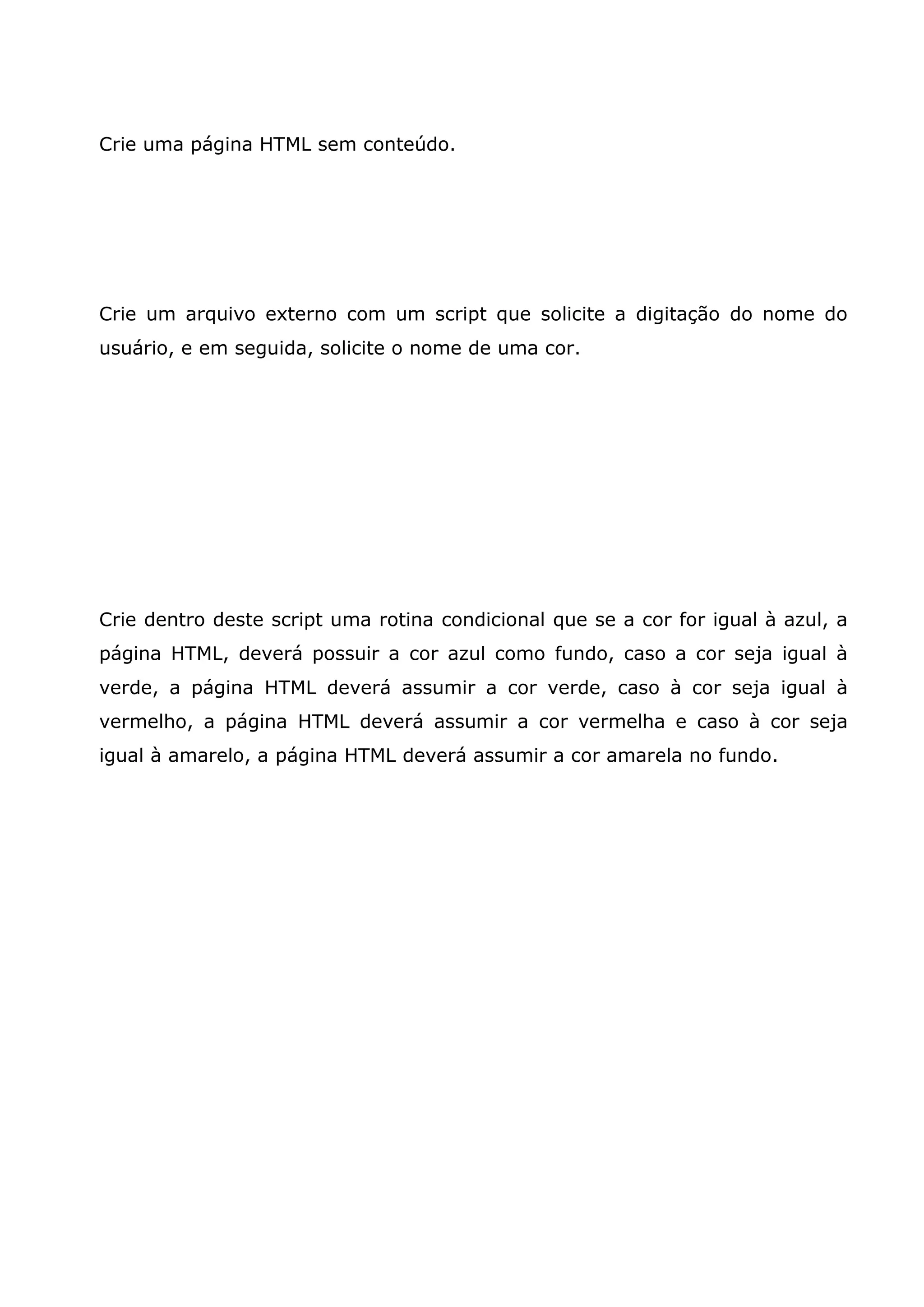 Crie uma página HTML sem conteúdo. Crie um arquivo externo com um script que solicite a digitação do nome do usuário, e em seguida, solicite o nome de uma cor. Crie dentro deste script uma rotina condicional que se a cor for igual à azul, a página HTML, deverá possuir a cor azul como fundo, caso a cor seja igual à verde, a página HTML deverá assumir a cor verde, caso à cor seja igual à vermelho, a página HTML deverá assumir a cor vermelha e caso à cor seja igual à amarelo, a página HTML deverá assumir a cor amarela no fundo. 