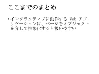 ここまでのまとめ
&bull; インタラクティブに動作する Web アプ
リケーションは、ページをオブジェクト
を介して抽象化すると扱いやすい
 