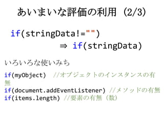 if(stringData!="")
⇒ if(stringData)
あいまいな評価の利用 (2/3)
いろいろな使いみち
if(myObject) //オブジェクトのインスタンスの有
無
if(document.addEventListen...