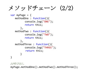 メソッドチェーン (2/2)
var myPage = {
methodOne : function(){
console.log("ONE");
return this;
},
methodTwo : function(){
console....