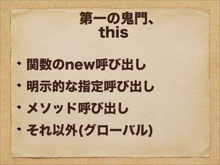 関数のnew呼び出し
明示的な指定呼び出し
メソッド呼び出し
それ以外(グローバル)
第一の鬼門、
this
 