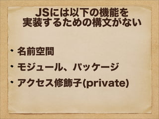 JSには以下の機能を
実装するための構文がない
名前空間
モジュール、パッケージ
アクセス修飾子(private)
 