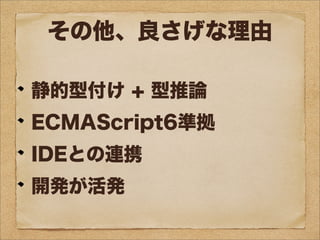 その他、良さげな理由
静的型付け + 型推論
ECMAScript6準拠
IDEとの連携
開発が活発
 