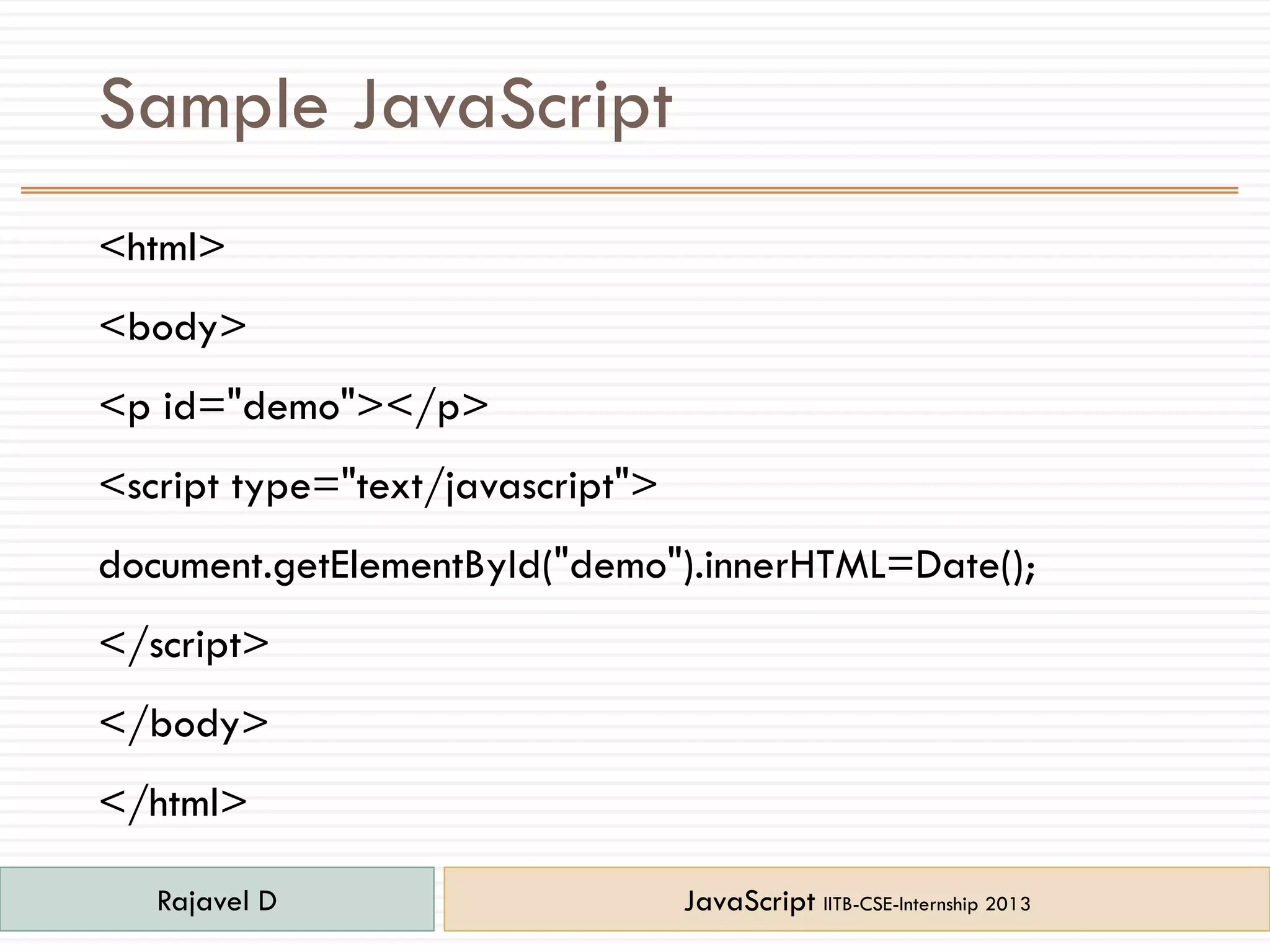 Sample JavaScript
<html>
<body>
<p id="demo"></p>
<script type="text/javascript">
document.getElementById("demo").innerHTML=Date();
</script>
</body>
</html>
Rajavel D JavaScript IITB-CSE-Internship 2013
 