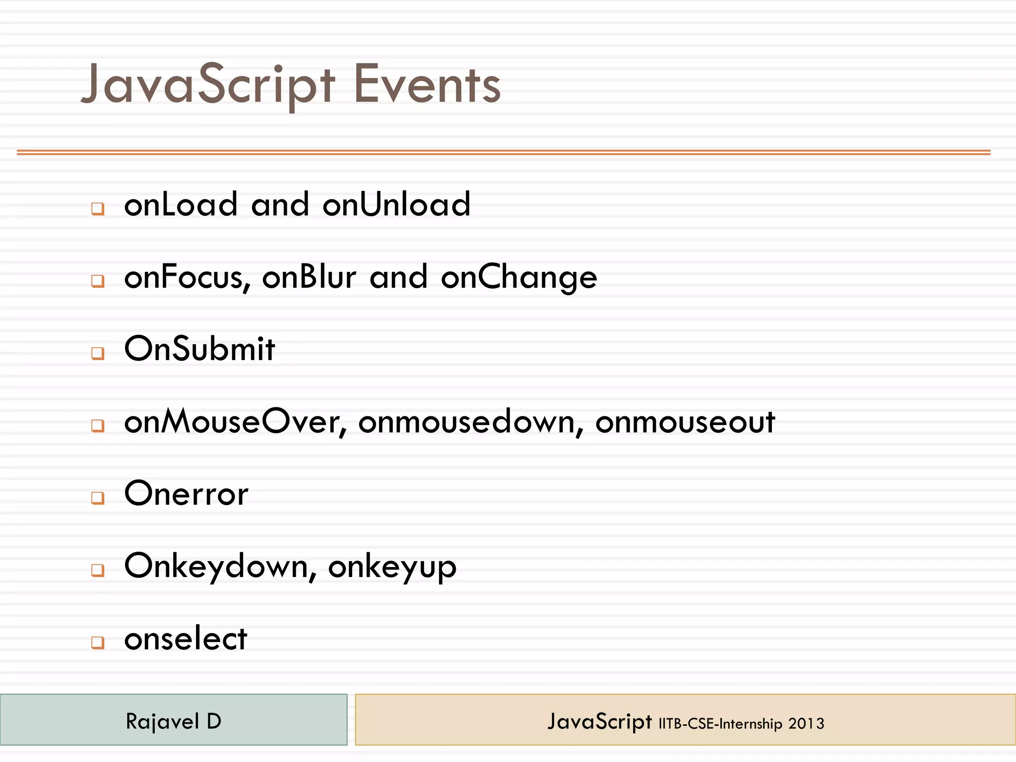 JavaScript Events
 onLoad and onUnload
 onFocus, onBlur and onChange
 OnSubmit
 onMouseOver, onmousedown, onmouseout
 Onerror
 Onkeydown, onkeyup
 onselect
Rajavel D JavaScript IITB-CSE-Internship 2013
 