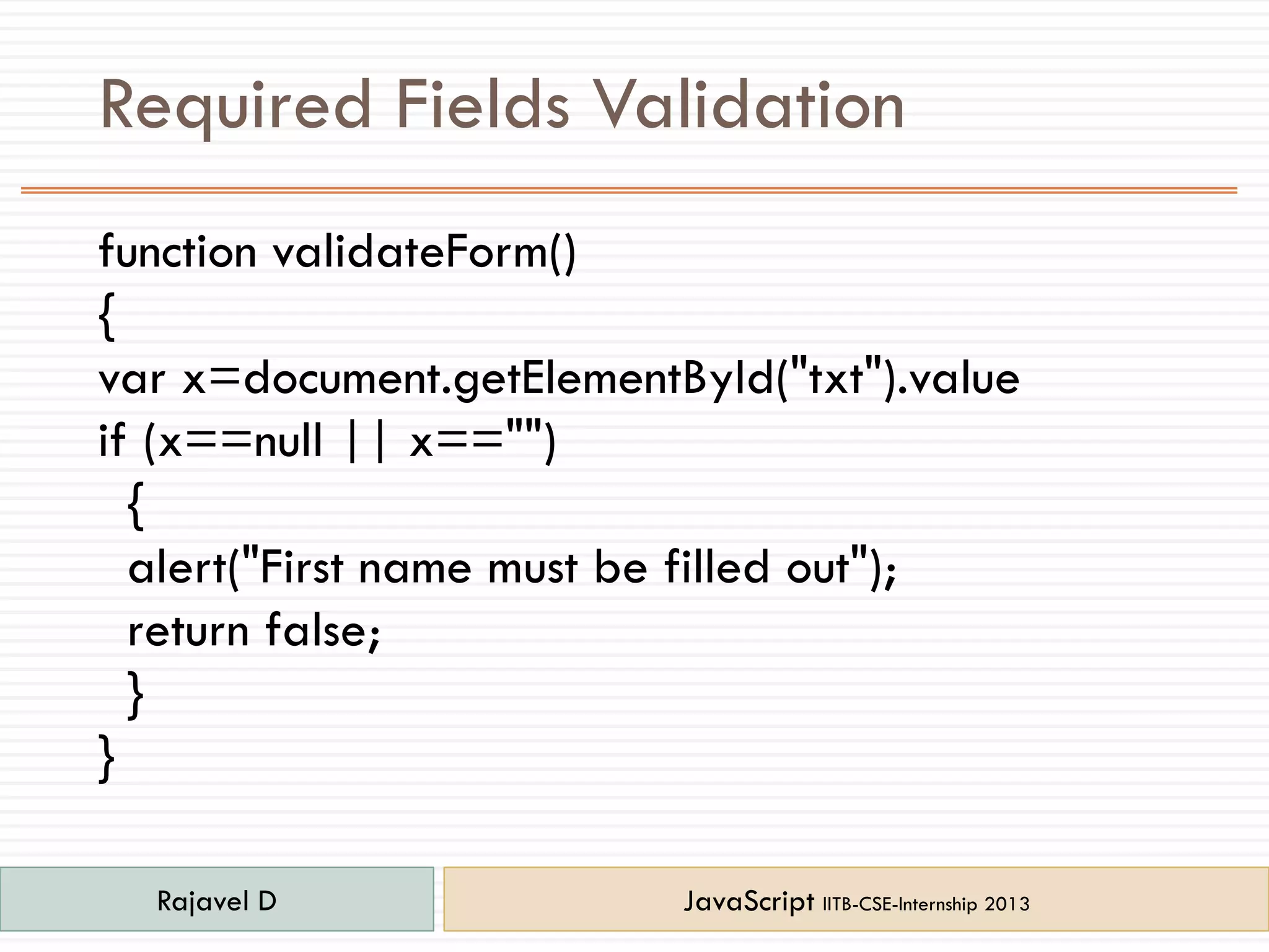 Required Fields Validation
function validateForm()
{
var x=document.getElementById("txt").value
if (x==null || x=="")
{
alert("First name must be filled out");
return false;
}
}
Rajavel D JavaScript IITB-CSE-Internship 2013
 