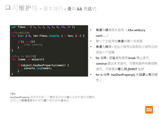  可 性维护 - 基本技巧 - 句语 && 表 式达
• 句 使用大括号（块语 须 if,for,while,try
catch…. ）
• 第一个大括号在 句第一句末尾块语
• 句 隔块语 间 - 在左小括号之前和右小括号之后
添加一个空格
• for 循环 - 建 避免使用议 break 停止迭代
continue 跳出本次迭代，可使用条件判断控制
迭代，不容易出 且错 对 JSHINT 友好
• for in 循环 -hasOwnProperty() 来 出 例属过滤 实
性；
TIPS:
hasOwnProperty 是用来判断一个 象是否有你 出名称的属性或 象。对 给 对
但却无法 象的原型 中是否具有 属性检查该对 链 该
 