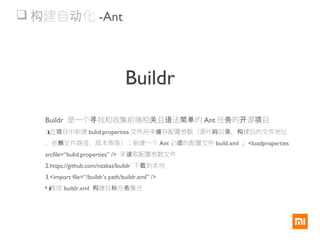  建自 化构 动 -Ant
Buildr 是一个 找和收集前端相 且 法 的寻 关 语 简单 Ant 任 的 源 目务 开 项
1.在 目中新建项 bulid.properties 文件用来 存配置参数（源代 目 、 建后的文件地址储 码 录 构
、依 文件路径、版本等等）；赖 新建一个 Ant 必 的配置文件须 build.xml ； <loadproperties
srcfile=“bulid.properties” /> 来 取配置参数文件读
2.https://github.com/nzakas/buildr 下 到本地载
3.<import file=“/buildr’s path/buildr.xml” />
4.修改 buildr.xml 建目 任 集合构 标 务
Buildr
 
