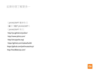 如果你想了解更多…
《 JAVASCRIPT 模式》设计
《 写可编 维护 JAVASCRIPT 》
《 JAVASCRIPT 模式》
http://yui.github.io/yuidoc/
http://www.jshint.com/
http://ant.apache.org/
https://github.com/nzakas/buildr
https://github.com/janl/mustache.js/
http://handlebarsjs.com/
 