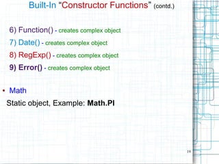 19
Built-In “Constructor Functions” (contd.)
6) Function() - creates complex object
7) Date() - creates complex object
8) RegExp() - creates complex object
9) Error() - creates complex object
● Math
Static object, Example: Math.PI
 