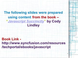 2
Book Link -
http://www.syncfusion.com/resources
/techportal/ebooks/javascript
The following slides were prepared
using content from the book –
“Javascript Succinctly” by Cody
Lindley
 