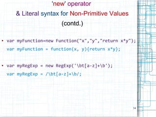 34
'new' operator
& Literal syntax for Non-Primitive Values
(contd.)
● var myFunction=new Function("x","y","return x*y");
var myFunction = function(x, y){return x*y};
● var myRegExp = new RegExp('bt[a-z]+b');
var myRegExp = /bt[a-z]+b/;
 