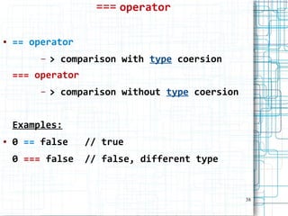 38
=== operator
● == operator
– > comparison with type coersion
=== operator
– > comparison without type coersion
Examples:
● 0 == false // true
0 === false // false, different type
 