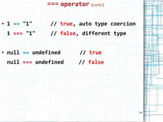 39
=== operator (contd.)
● 1 == "1" // true, auto type coercion
1 === "1" // false, different type
● null == undefined // true
null === undefined // false
 