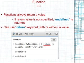 43
Function
(contd.)
● Functions always return a value
– If return value is not specified, 'undefined' is
returned
● Can use “return” keyword, with or without a value
 
