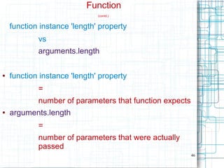 46
Function
(contd.)
function instance 'length' property
vs
arguments.length
● function instance 'length' property
=
number of parameters that function expects
● arguments.length
=
number of parameters that were actually
passed
 
